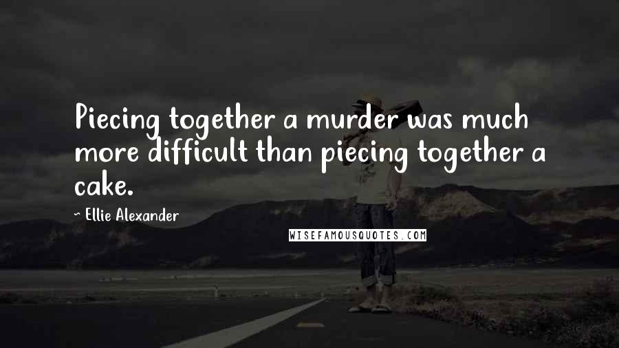 Ellie Alexander Quotes: Piecing together a murder was much more difficult than piecing together a cake.