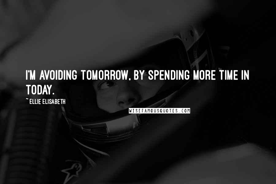 Ellie Elisabeth Quotes: I'm avoiding tomorrow, by spending more time in today.