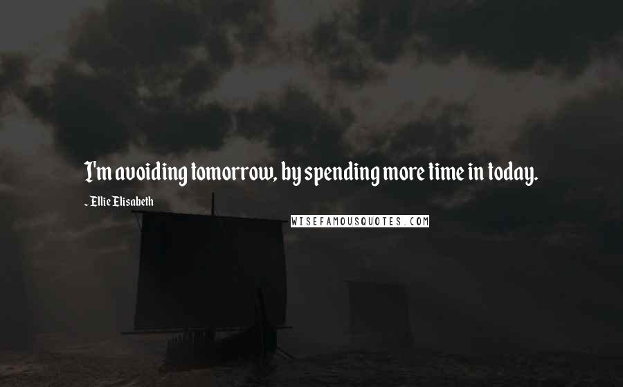 Ellie Elisabeth Quotes: I'm avoiding tomorrow, by spending more time in today.