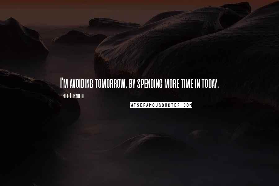 Ellie Elisabeth Quotes: I'm avoiding tomorrow, by spending more time in today.