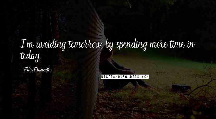 Ellie Elisabeth Quotes: I'm avoiding tomorrow, by spending more time in today.