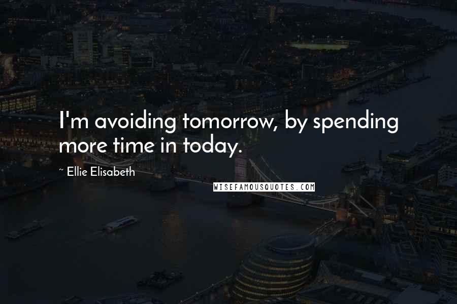 Ellie Elisabeth Quotes: I'm avoiding tomorrow, by spending more time in today.