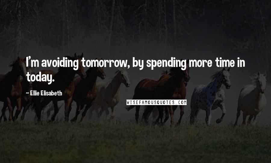 Ellie Elisabeth Quotes: I'm avoiding tomorrow, by spending more time in today.