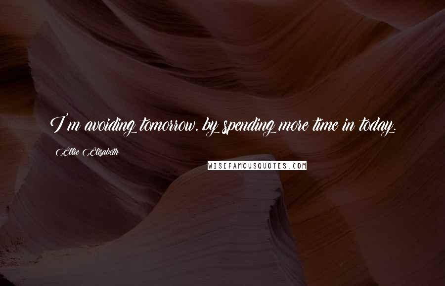 Ellie Elisabeth Quotes: I'm avoiding tomorrow, by spending more time in today.