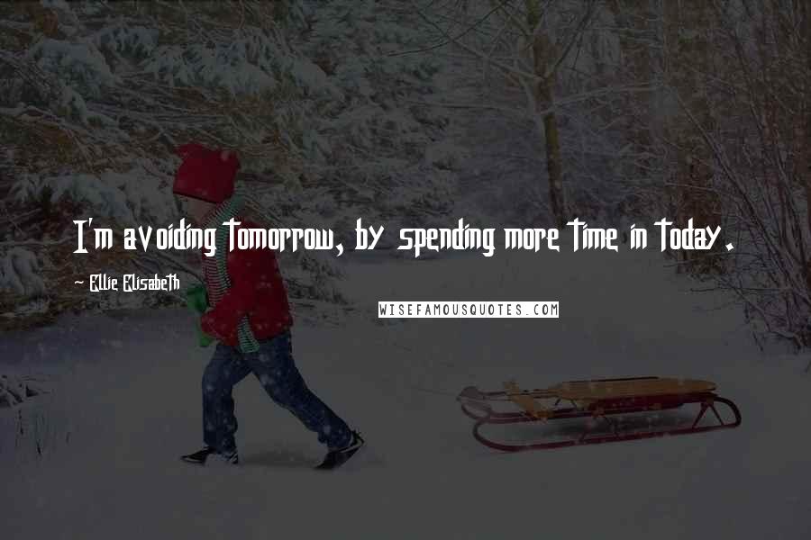Ellie Elisabeth Quotes: I'm avoiding tomorrow, by spending more time in today.