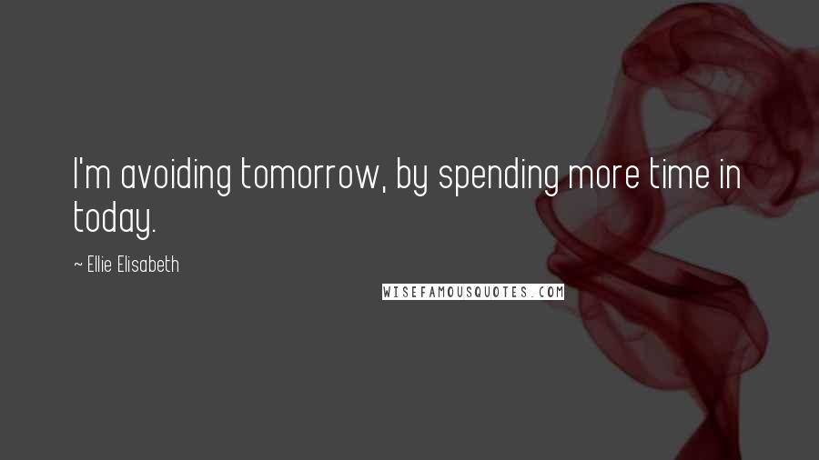 Ellie Elisabeth Quotes: I'm avoiding tomorrow, by spending more time in today.