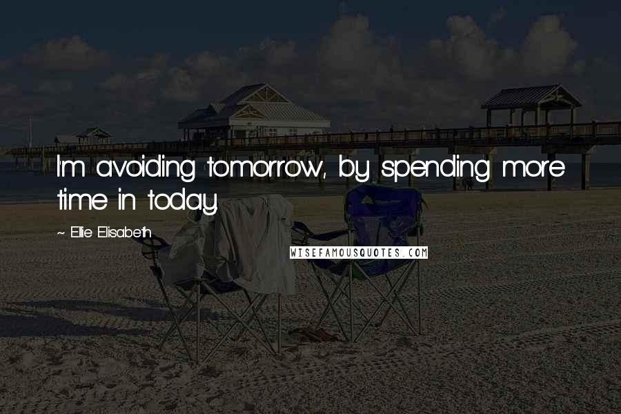 Ellie Elisabeth Quotes: I'm avoiding tomorrow, by spending more time in today.