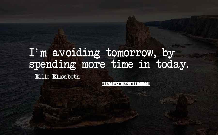 Ellie Elisabeth Quotes: I'm avoiding tomorrow, by spending more time in today.