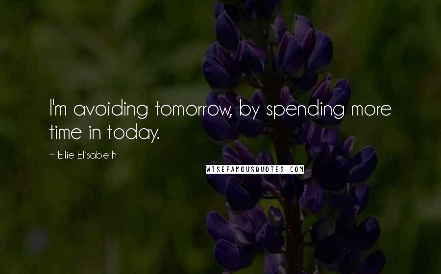 Ellie Elisabeth Quotes: I'm avoiding tomorrow, by spending more time in today.