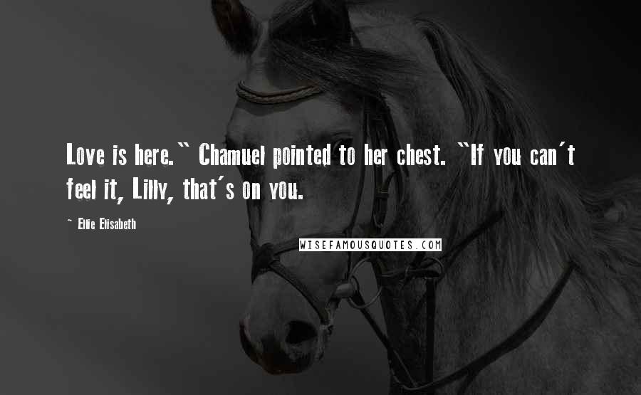 Ellie Elisabeth Quotes: Love is here." Chamuel pointed to her chest. "If you can't feel it, Lilly, that's on you.
