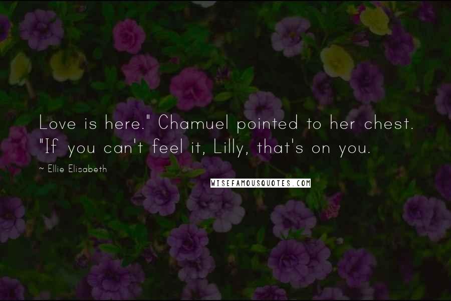 Ellie Elisabeth Quotes: Love is here." Chamuel pointed to her chest. "If you can't feel it, Lilly, that's on you.