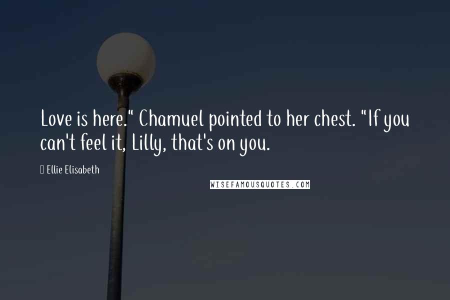 Ellie Elisabeth Quotes: Love is here." Chamuel pointed to her chest. "If you can't feel it, Lilly, that's on you.