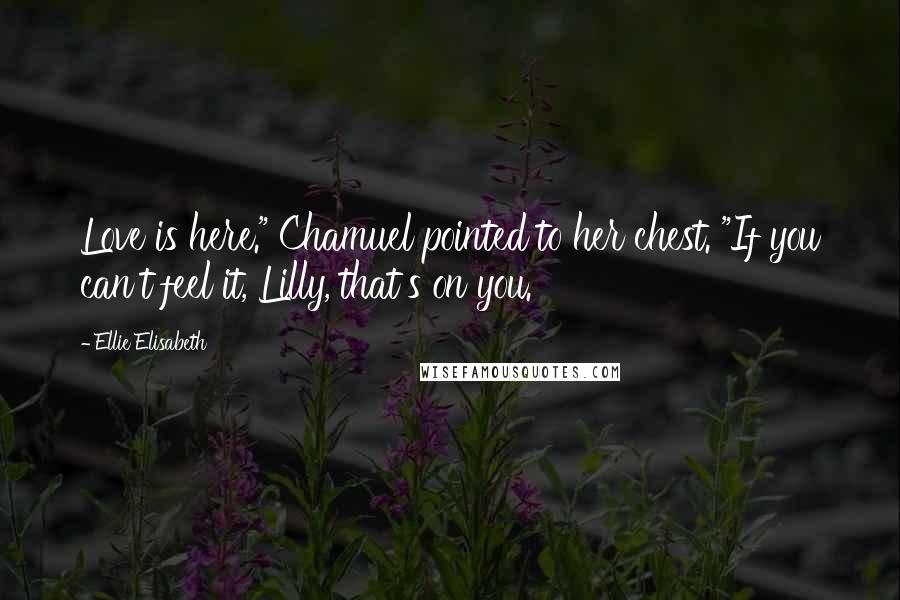 Ellie Elisabeth Quotes: Love is here." Chamuel pointed to her chest. "If you can't feel it, Lilly, that's on you.