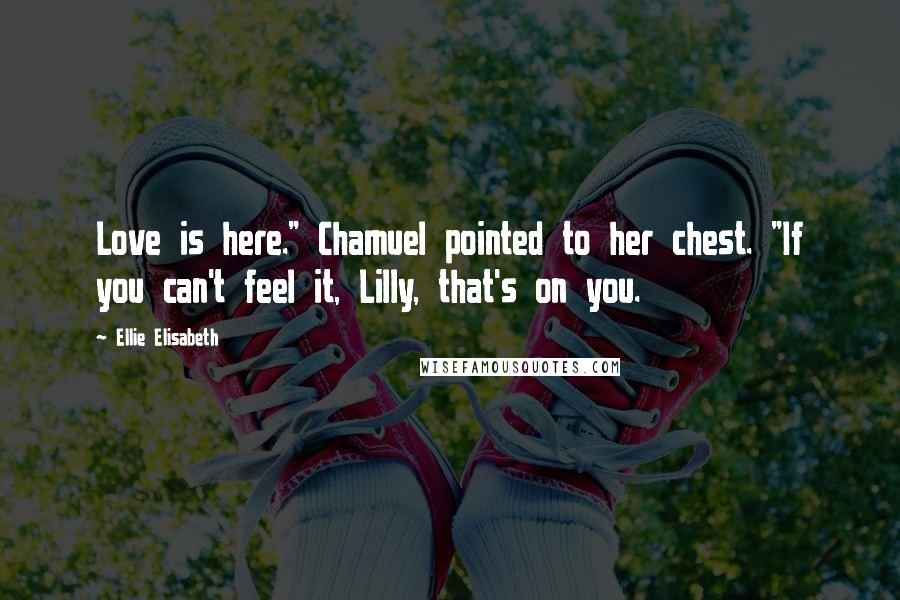 Ellie Elisabeth Quotes: Love is here." Chamuel pointed to her chest. "If you can't feel it, Lilly, that's on you.