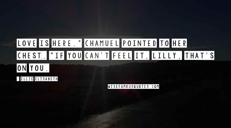 Ellie Elisabeth Quotes: Love is here." Chamuel pointed to her chest. "If you can't feel it, Lilly, that's on you.