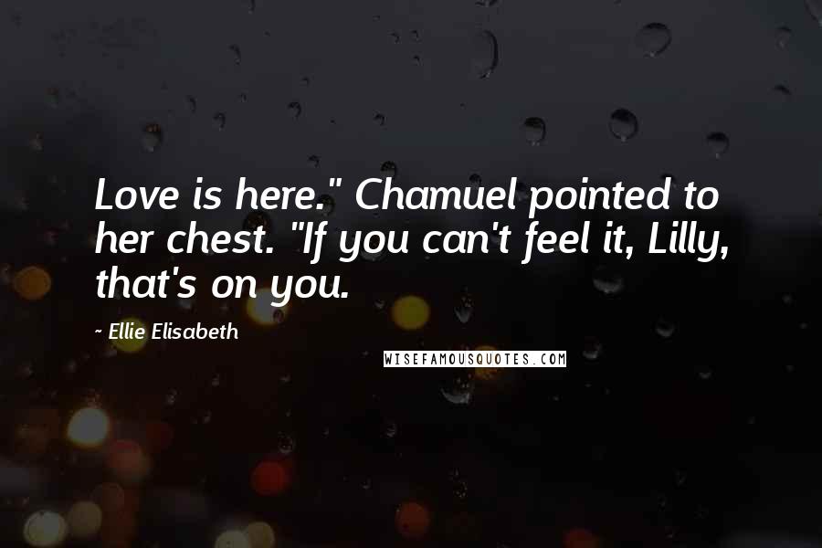 Ellie Elisabeth Quotes: Love is here." Chamuel pointed to her chest. "If you can't feel it, Lilly, that's on you.