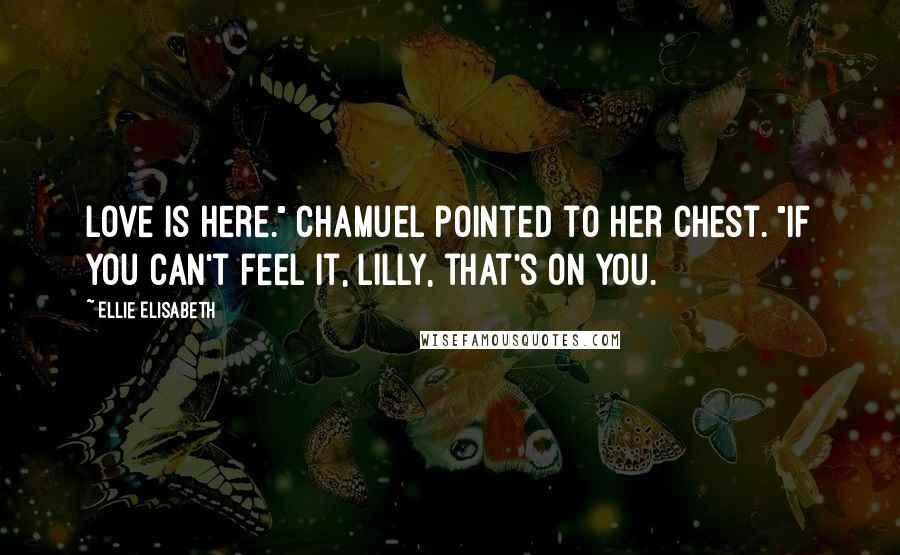 Ellie Elisabeth Quotes: Love is here." Chamuel pointed to her chest. "If you can't feel it, Lilly, that's on you.