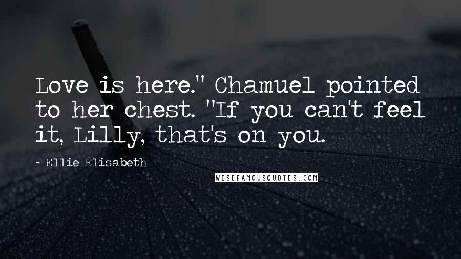 Ellie Elisabeth Quotes: Love is here." Chamuel pointed to her chest. "If you can't feel it, Lilly, that's on you.