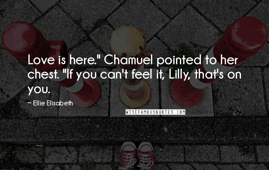 Ellie Elisabeth Quotes: Love is here." Chamuel pointed to her chest. "If you can't feel it, Lilly, that's on you.