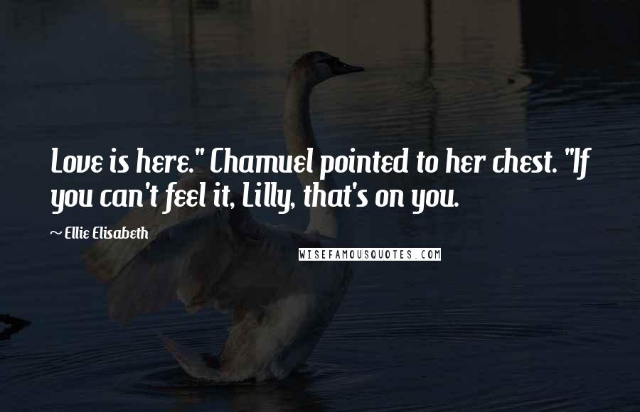 Ellie Elisabeth Quotes: Love is here." Chamuel pointed to her chest. "If you can't feel it, Lilly, that's on you.