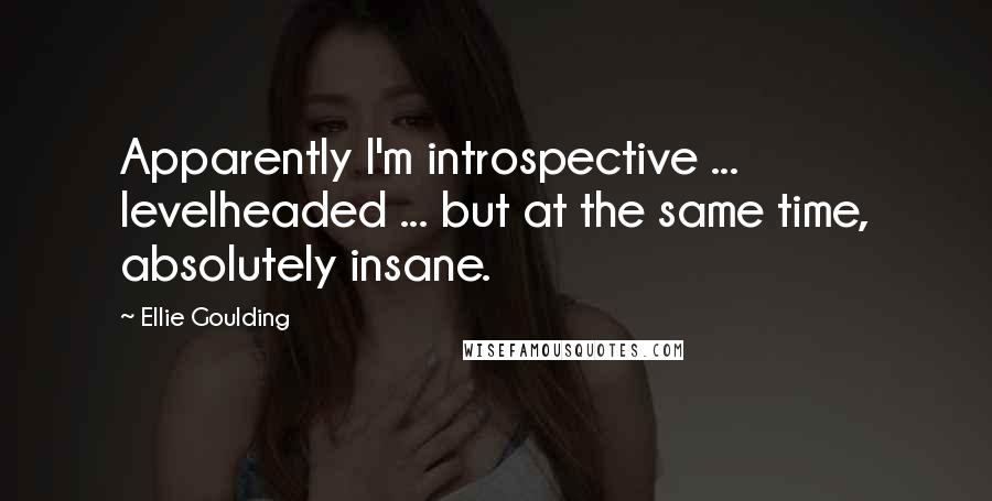 Ellie Goulding Quotes: Apparently I'm introspective ... levelheaded ... but at the same time, absolutely insane.