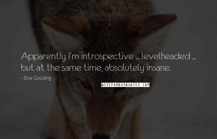 Ellie Goulding Quotes: Apparently I'm introspective ... levelheaded ... but at the same time, absolutely insane.