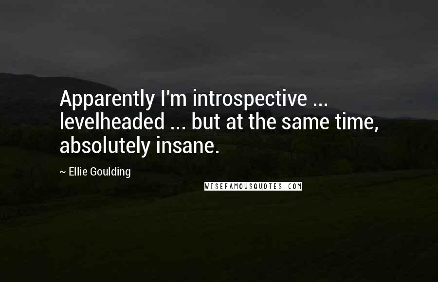 Ellie Goulding Quotes: Apparently I'm introspective ... levelheaded ... but at the same time, absolutely insane.