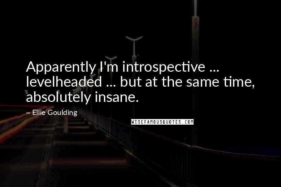 Ellie Goulding Quotes: Apparently I'm introspective ... levelheaded ... but at the same time, absolutely insane.