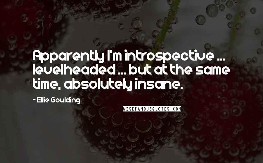 Ellie Goulding Quotes: Apparently I'm introspective ... levelheaded ... but at the same time, absolutely insane.