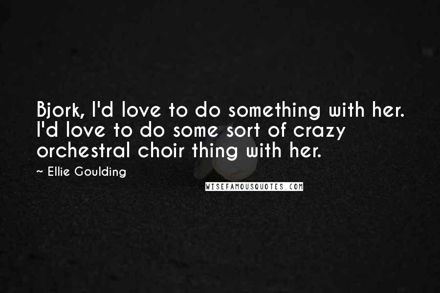 Ellie Goulding Quotes: Bjork, I'd love to do something with her. I'd love to do some sort of crazy orchestral choir thing with her.