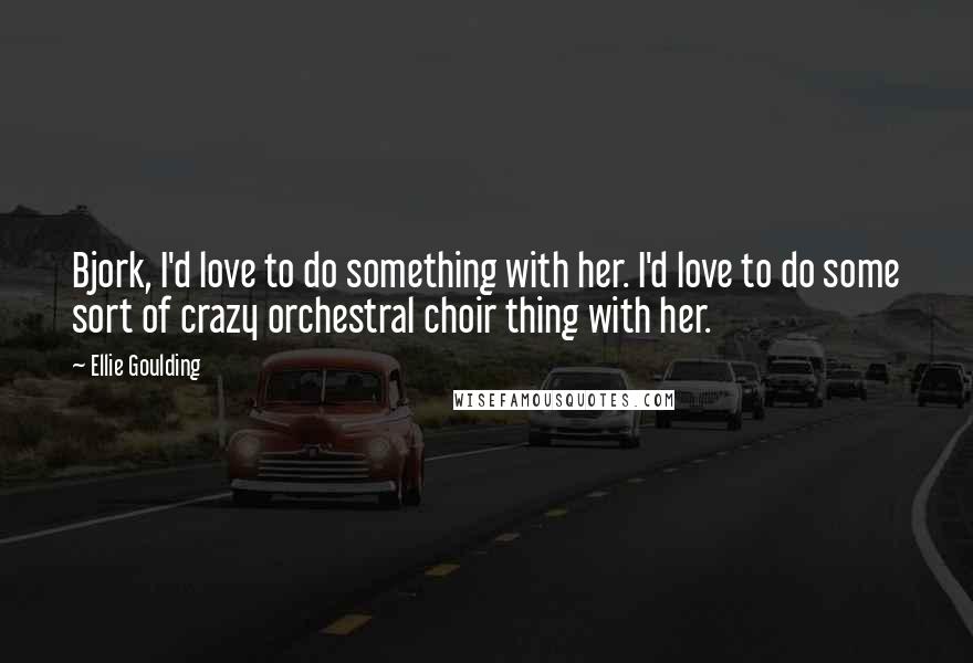 Ellie Goulding Quotes: Bjork, I'd love to do something with her. I'd love to do some sort of crazy orchestral choir thing with her.