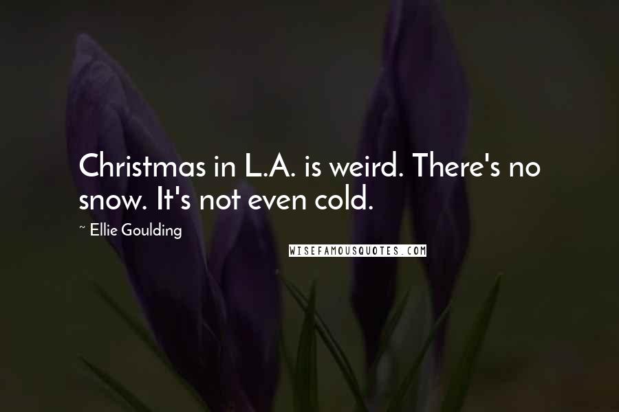 Ellie Goulding Quotes: Christmas in L.A. is weird. There's no snow. It's not even cold.