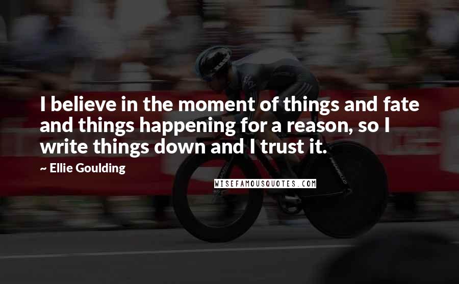 Ellie Goulding Quotes: I believe in the moment of things and fate and things happening for a reason, so I write things down and I trust it.