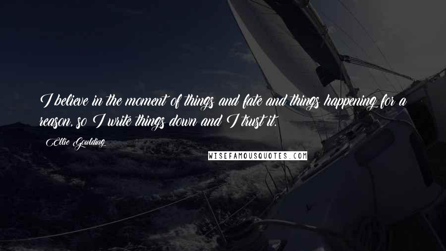 Ellie Goulding Quotes: I believe in the moment of things and fate and things happening for a reason, so I write things down and I trust it.