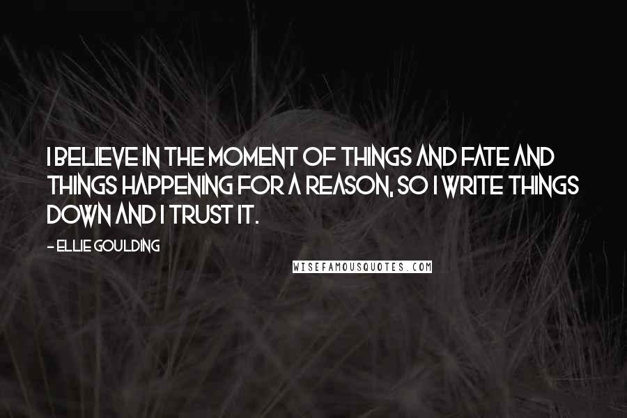 Ellie Goulding Quotes: I believe in the moment of things and fate and things happening for a reason, so I write things down and I trust it.