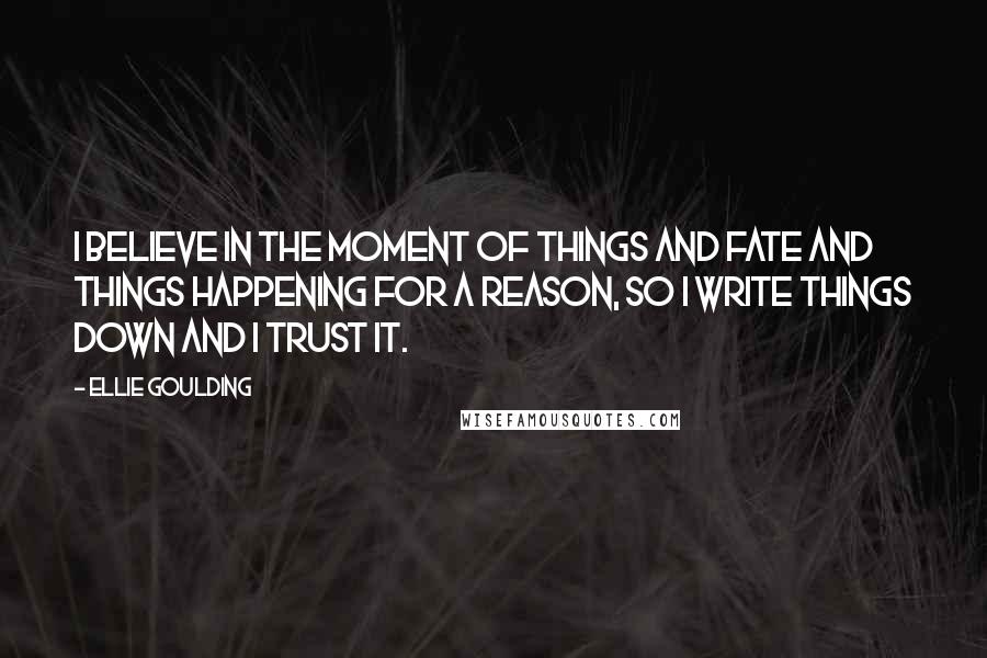 Ellie Goulding Quotes: I believe in the moment of things and fate and things happening for a reason, so I write things down and I trust it.