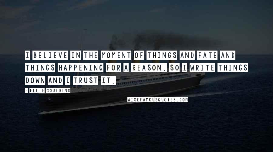 Ellie Goulding Quotes: I believe in the moment of things and fate and things happening for a reason, so I write things down and I trust it.