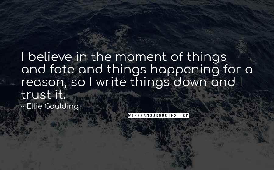 Ellie Goulding Quotes: I believe in the moment of things and fate and things happening for a reason, so I write things down and I trust it.