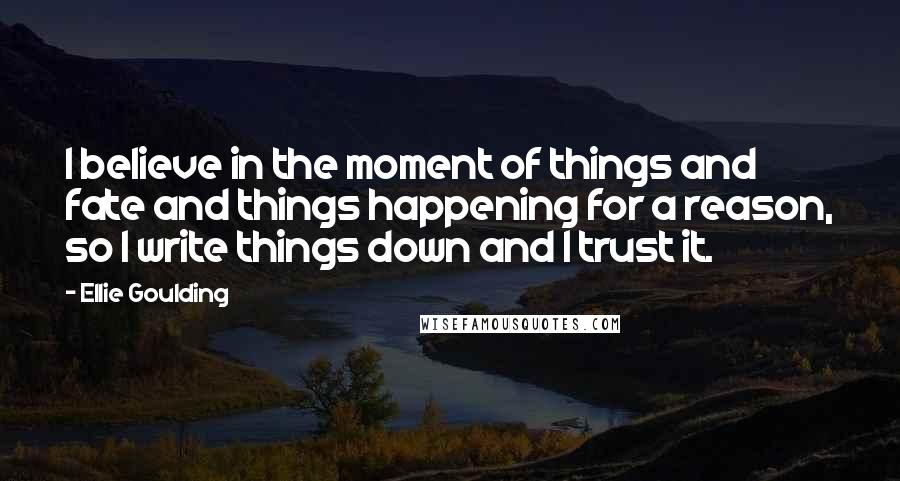 Ellie Goulding Quotes: I believe in the moment of things and fate and things happening for a reason, so I write things down and I trust it.