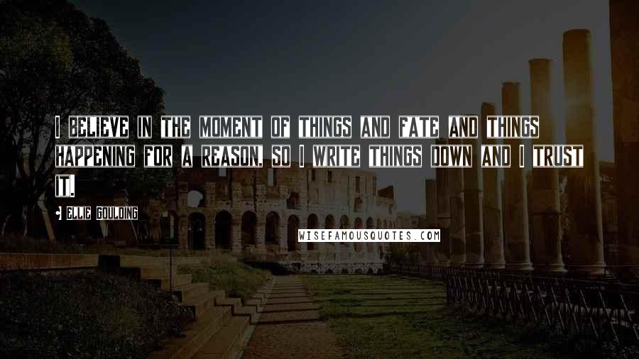 Ellie Goulding Quotes: I believe in the moment of things and fate and things happening for a reason, so I write things down and I trust it.