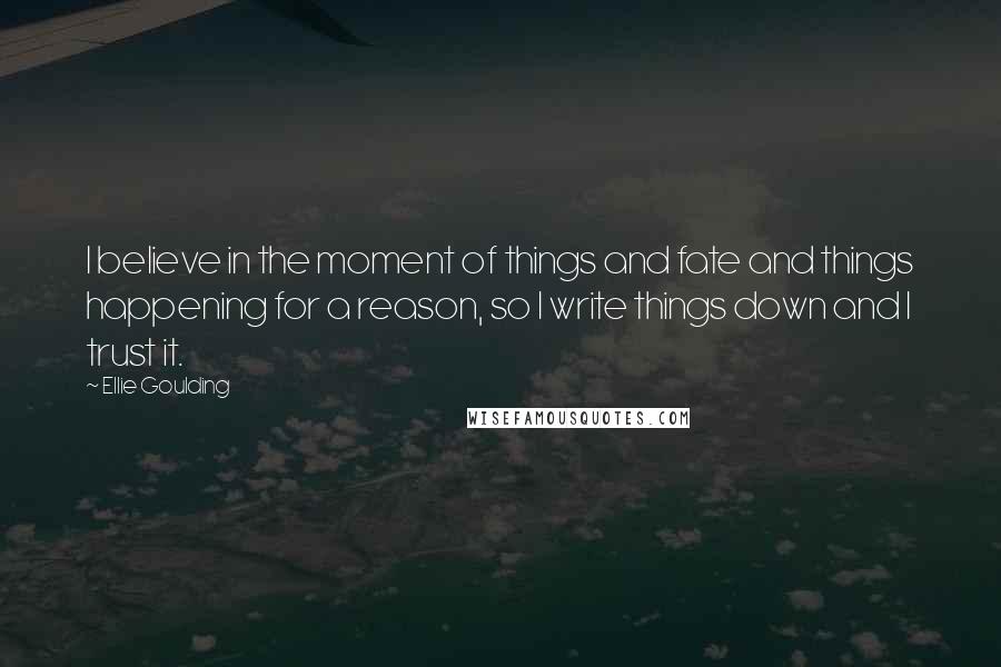 Ellie Goulding Quotes: I believe in the moment of things and fate and things happening for a reason, so I write things down and I trust it.