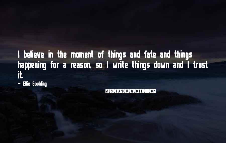 Ellie Goulding Quotes: I believe in the moment of things and fate and things happening for a reason, so I write things down and I trust it.