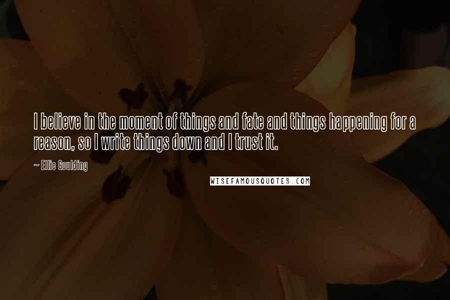 Ellie Goulding Quotes: I believe in the moment of things and fate and things happening for a reason, so I write things down and I trust it.