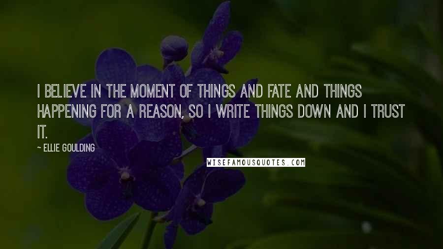 Ellie Goulding Quotes: I believe in the moment of things and fate and things happening for a reason, so I write things down and I trust it.