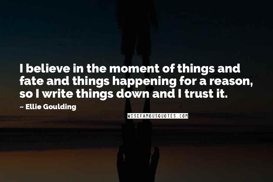 Ellie Goulding Quotes: I believe in the moment of things and fate and things happening for a reason, so I write things down and I trust it.