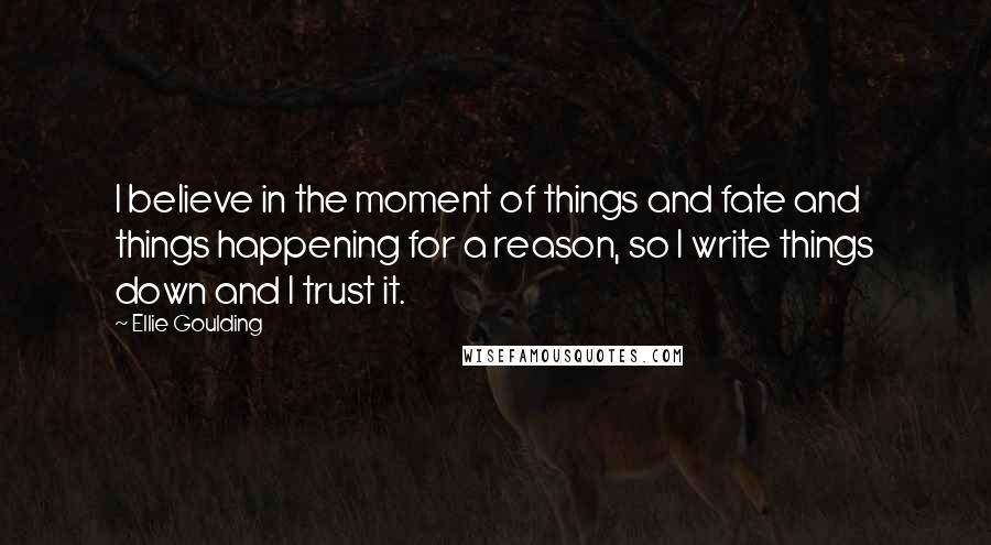 Ellie Goulding Quotes: I believe in the moment of things and fate and things happening for a reason, so I write things down and I trust it.