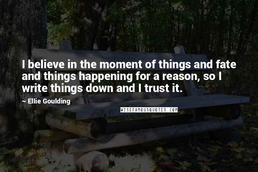 Ellie Goulding Quotes: I believe in the moment of things and fate and things happening for a reason, so I write things down and I trust it.