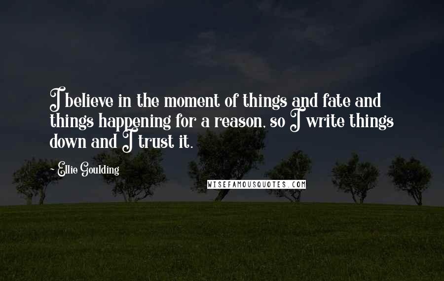 Ellie Goulding Quotes: I believe in the moment of things and fate and things happening for a reason, so I write things down and I trust it.