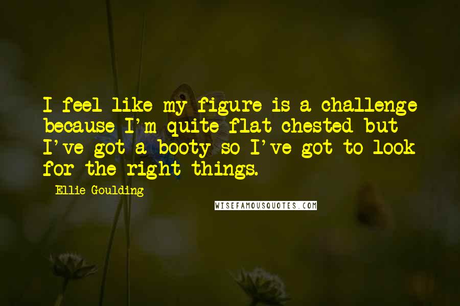 Ellie Goulding Quotes: I feel like my figure is a challenge because I'm quite flat chested but I've got a booty so I've got to look for the right things.