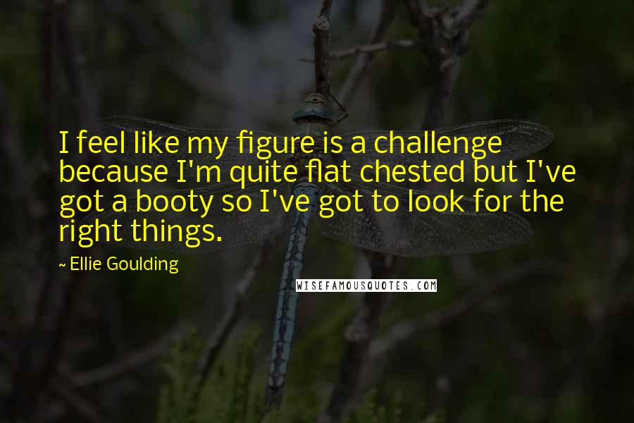 Ellie Goulding Quotes: I feel like my figure is a challenge because I'm quite flat chested but I've got a booty so I've got to look for the right things.